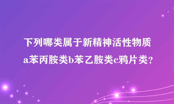 下列哪类属于新精神活性物质a苯丙胺类b苯乙胺类c鸦片类？