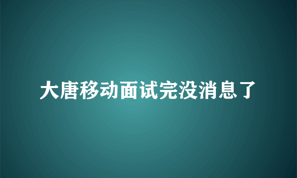 大唐移动面试完没消息了