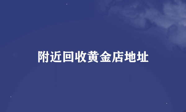 附近回收黄金店地址