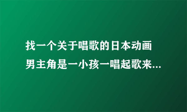 找一个关于唱歌的日本动画 男主角是一小孩一唱起歌来就变帅哥了