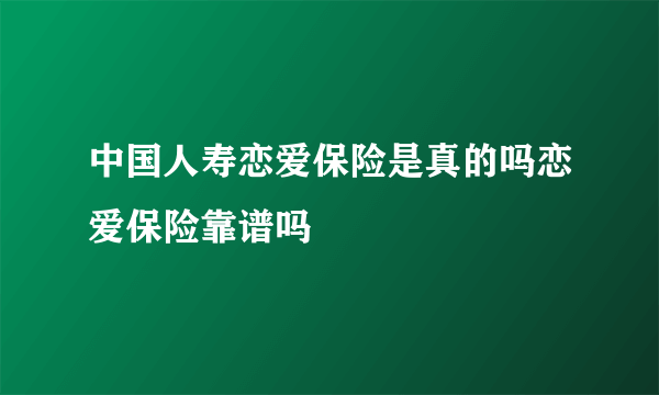 中国人寿恋爱保险是真的吗恋爱保险靠谱吗