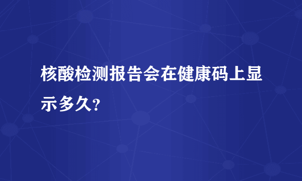 核酸检测报告会在健康码上显示多久？