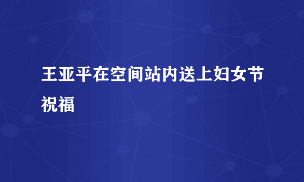 王亚平在空间站内送上妇女节祝福