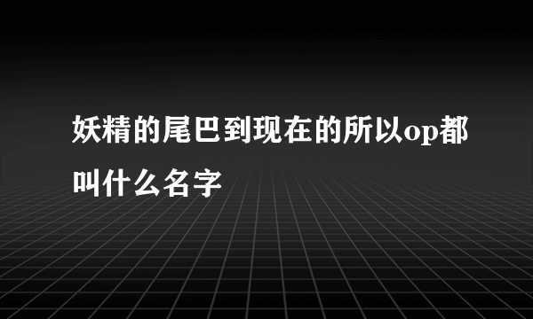 妖精的尾巴到现在的所以op都叫什么名字