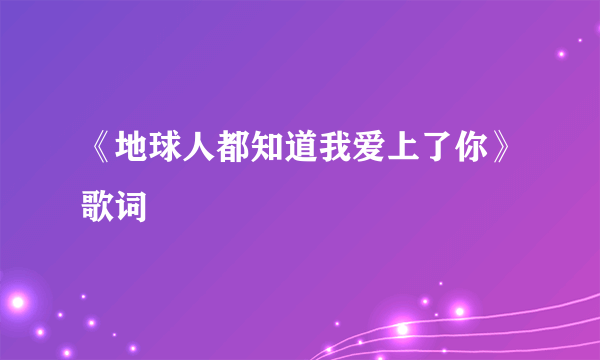 《地球人都知道我爱上了你》歌词