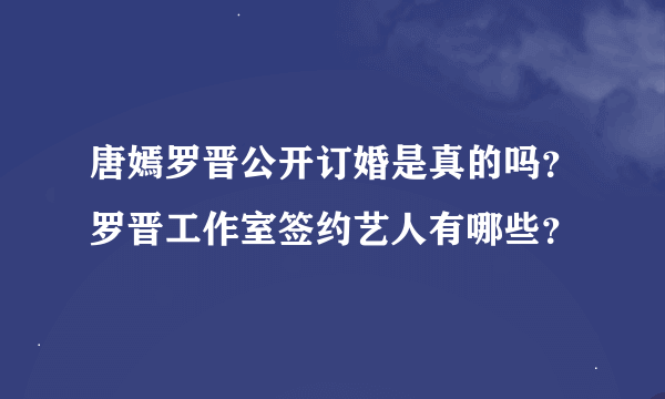 唐嫣罗晋公开订婚是真的吗？罗晋工作室签约艺人有哪些？