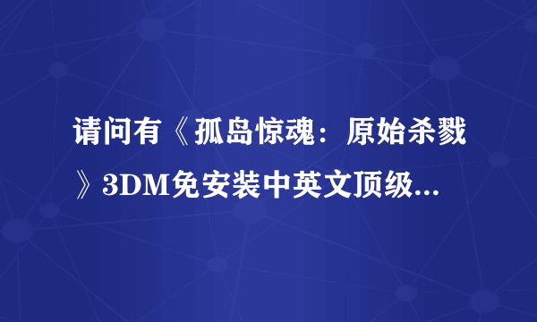 请问有《孤岛惊魂：原始杀戮》3DM免安装中英文顶级未加密版游戏免费百度云资源吗