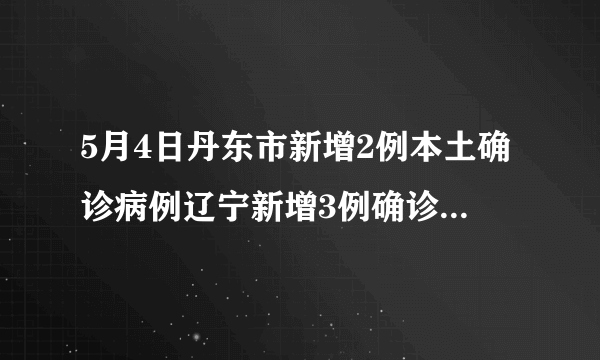 5月4日丹东市新增2例本土确诊病例辽宁新增3例确诊均为丹东病例