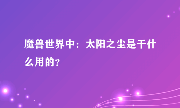 魔兽世界中：太阳之尘是干什么用的？