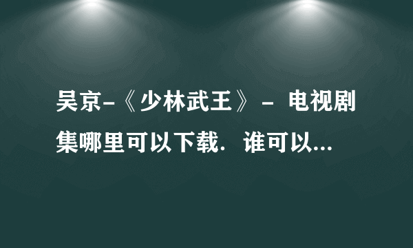 吴京-《少林武王》－ 电视剧集哪里可以下载．谁可以给我下载的网址