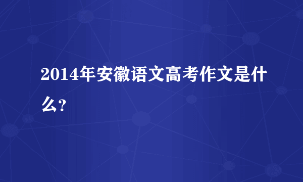 2014年安徽语文高考作文是什么？