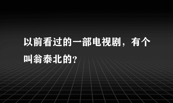 以前看过的一部电视剧，有个叫翁泰北的？