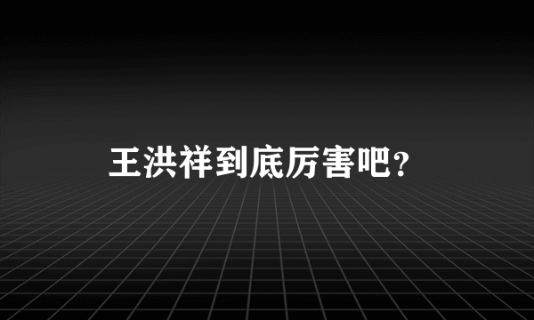 王洪祥到底厉害吧？