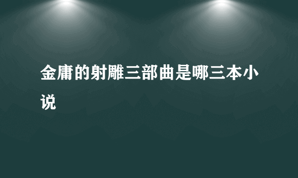 金庸的射雕三部曲是哪三本小说