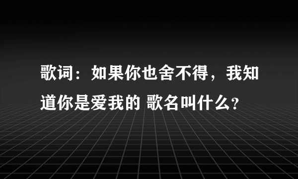 歌词：如果你也舍不得，我知道你是爱我的 歌名叫什么？