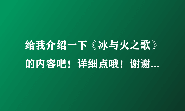 给我介绍一下《冰与火之歌》的内容吧！详细点哦！谢谢大家了！