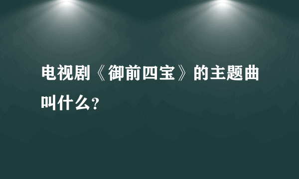 电视剧《御前四宝》的主题曲叫什么？