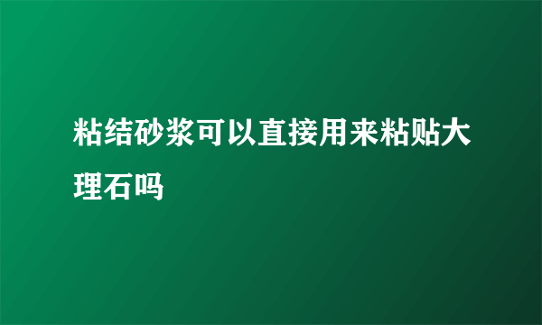 粘结砂浆可以直接用来粘贴大理石吗