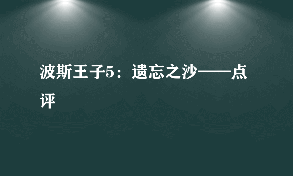 波斯王子5：遗忘之沙——点评