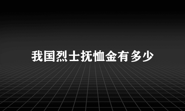 我国烈士抚恤金有多少