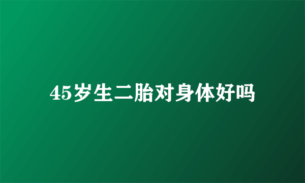 45岁生二胎对身体好吗