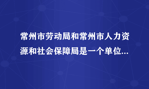 常州市劳动局和常州市人力资源和社会保障局是一个单位么？为什么找不到劳动局的网站？