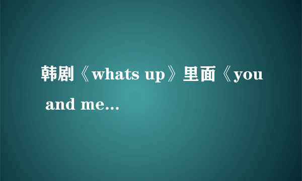 韩剧《whats up》里面《you and me》音译歌词