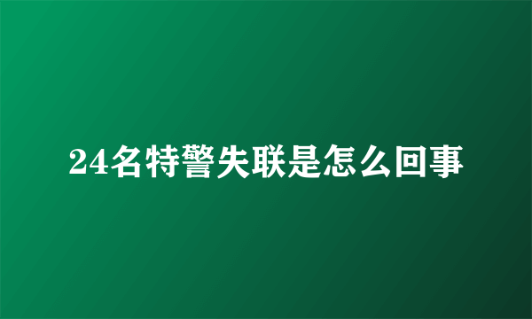 24名特警失联是怎么回事