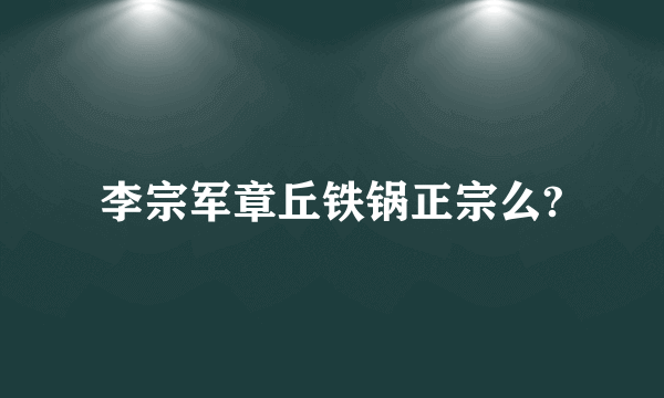 李宗军章丘铁锅正宗么?