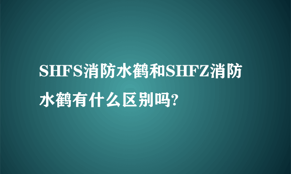 SHFS消防水鹤和SHFZ消防水鹤有什么区别吗?