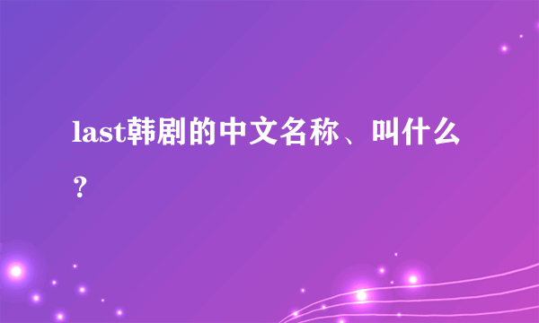 last韩剧的中文名称、叫什么？