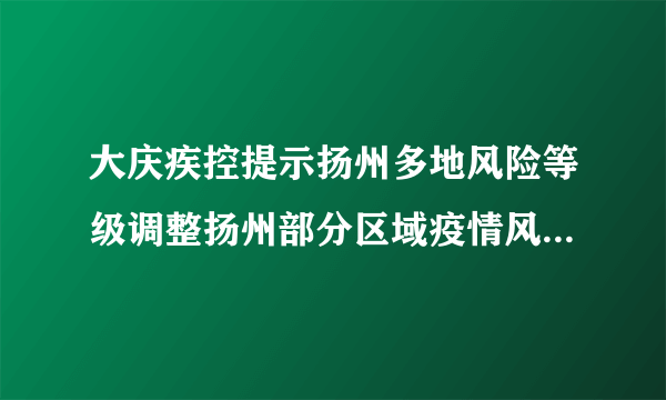 大庆疾控提示扬州多地风险等级调整扬州部分区域疫情风险等级调整