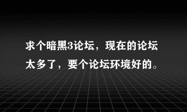 求个暗黑3论坛，现在的论坛太多了，要个论坛环境好的。