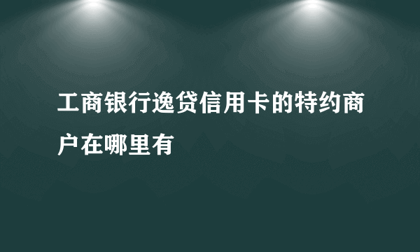 工商银行逸贷信用卡的特约商户在哪里有