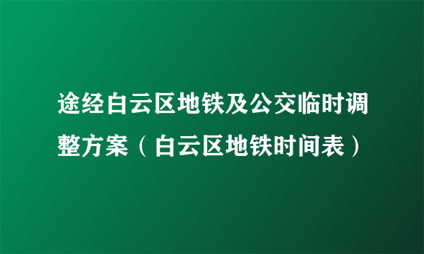 途经白云区地铁及公交临时调整方案（白云区地铁时间表）