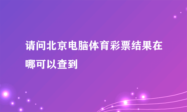 请问北京电脑体育彩票结果在哪可以查到