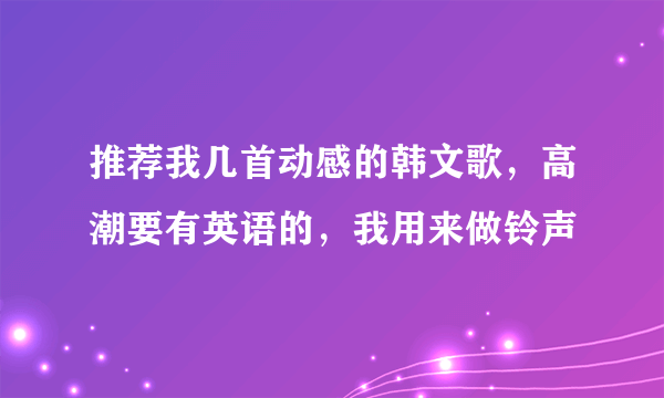 推荐我几首动感的韩文歌，高潮要有英语的，我用来做铃声