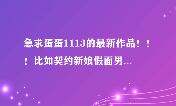 急求蛋蛋1113的最新作品！！！比如契约新娘假面男女 发，谢