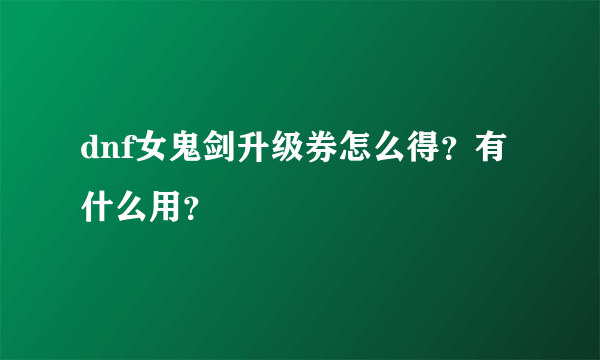 dnf女鬼剑升级券怎么得？有什么用？