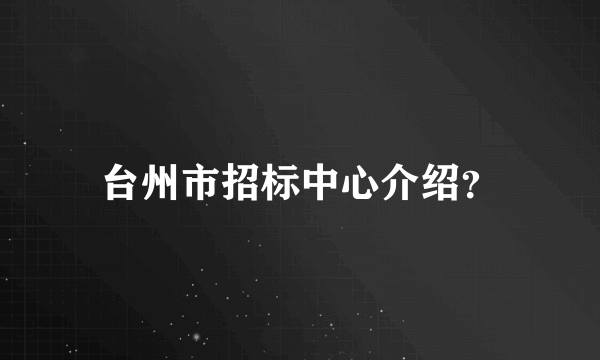 台州市招标中心介绍？