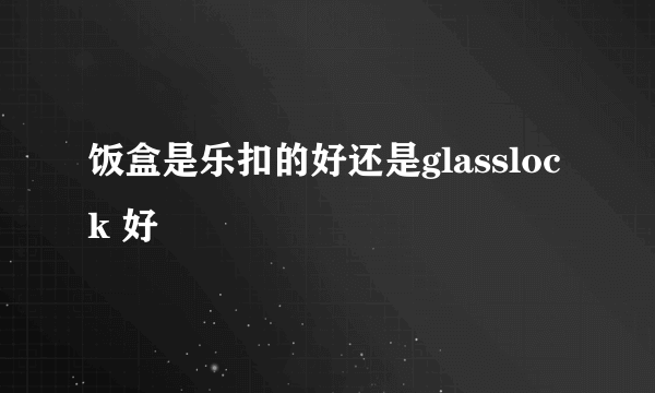 饭盒是乐扣的好还是glasslock 好