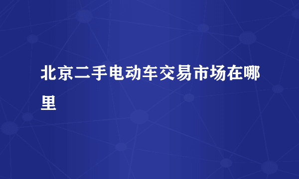 北京二手电动车交易市场在哪里