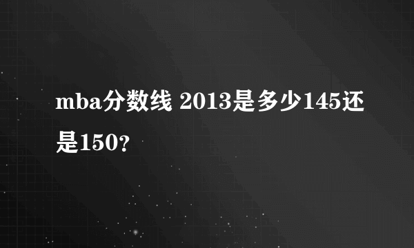 mba分数线 2013是多少145还是150？