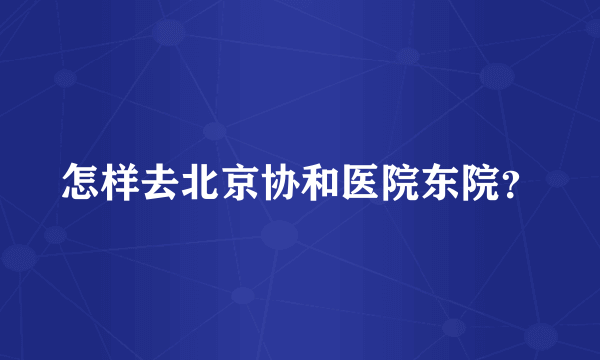 怎样去北京协和医院东院？