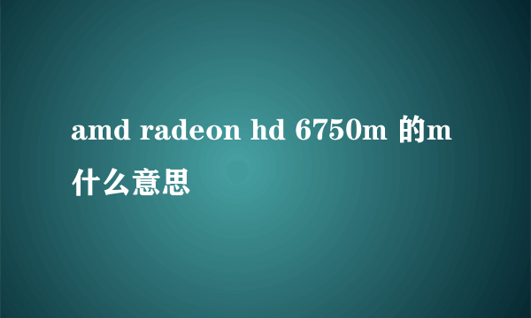 amd radeon hd 6750m 的m什么意思