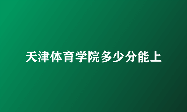 天津体育学院多少分能上