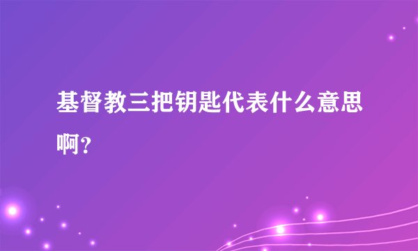 基督教三把钥匙代表什么意思啊？