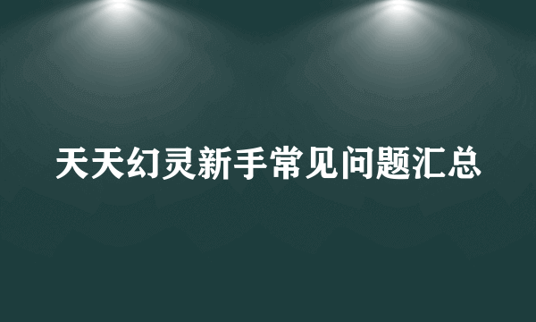 天天幻灵新手常见问题汇总