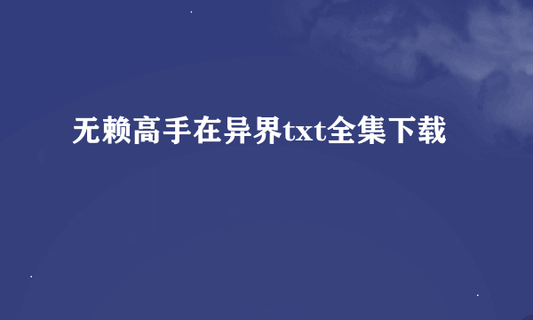 无赖高手在异界txt全集下载