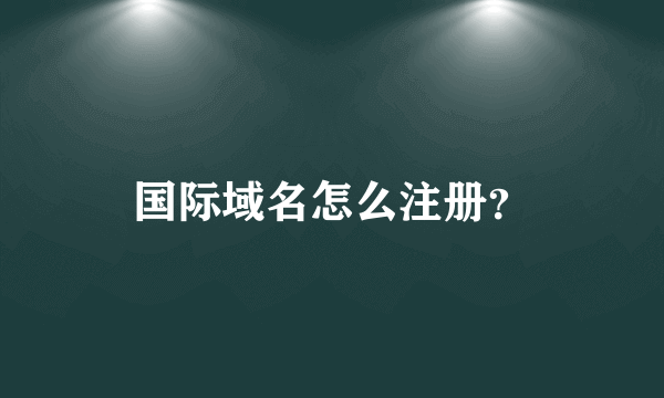 国际域名怎么注册？